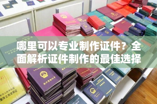 金湾哪里可以专业制作证件？全面解析证件制作的最佳选择