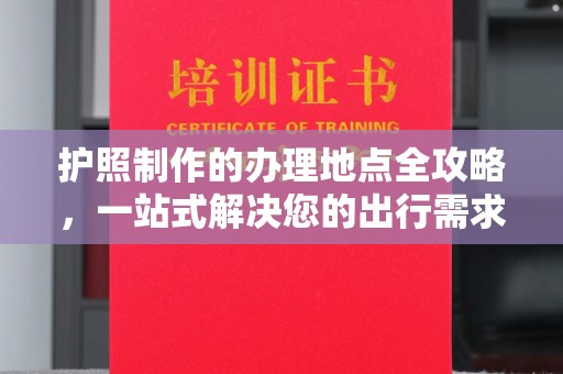 金湾护照制作的办理地点全攻略，一站式解决您的出行需求